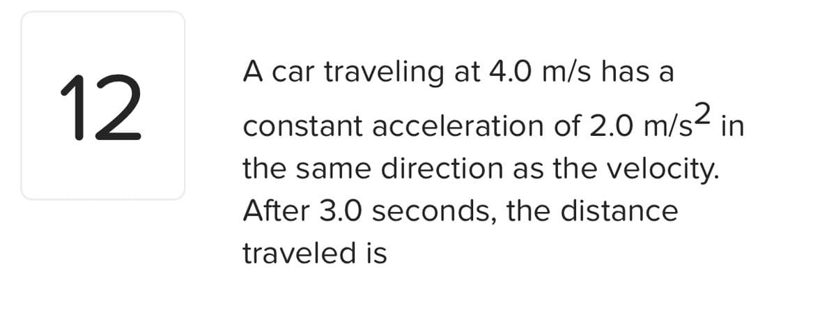 A car traveling at 4.0 m/s has a
12
constant acceleration of 2.0 m/s² in
the same direction as the velocity.
After 3.0 seconds, the distance
traveled is
