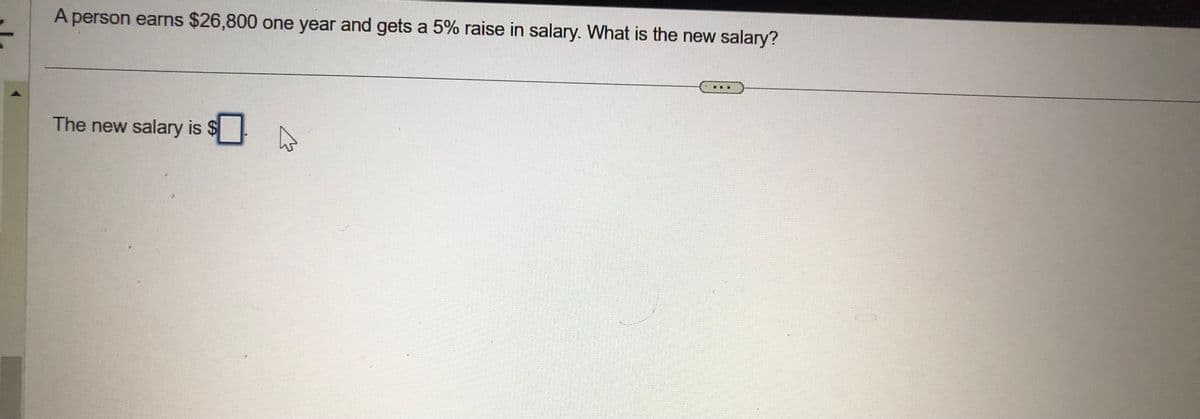 A person earns $26,800 one year and gets a 5% raise in salary. What is the new salary?
The new salary is