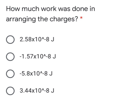 How much work was done in
arranging the charges? *
O 2.58x10^-8 J
O -1.57x10^-8 J
O -5.8x10^-8 J
O 3.44x10^-8 J

