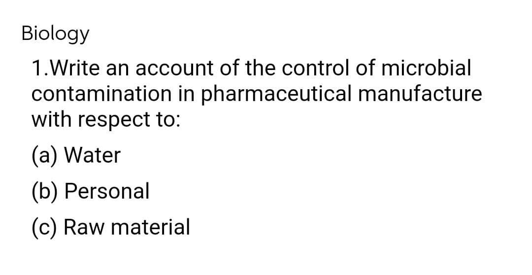 Biology
1.Write an account of the control of microbial
contamination in pharmaceutical manufacture
with respect to:
(a) Water
(b) Personal
(c) Raw material
