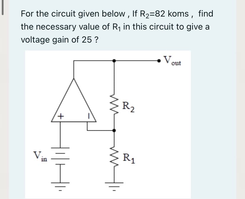 For the circuit given below , If R2=82 koms, find
the necessary value of R, in this circuit to give a
voltage gain of 25 ?
Vout
R2
Vr
R1
in
