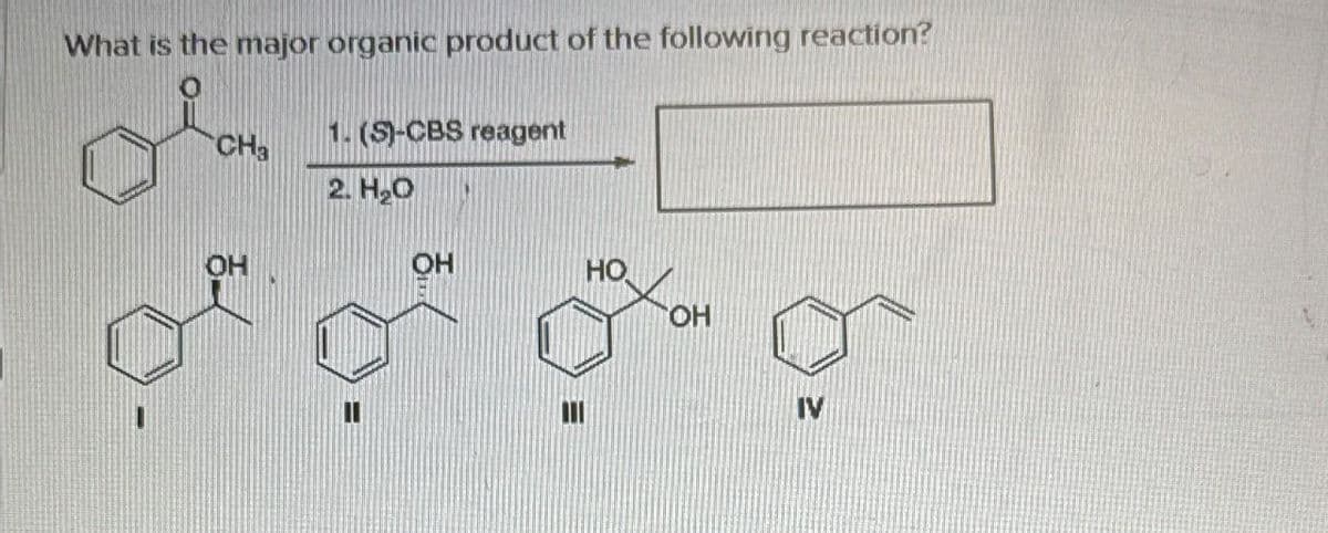 What is the major organic product of the following reaction?
CHa
1. (S)-CBS reagent
2. H₂O
OH
HO
OH
IV