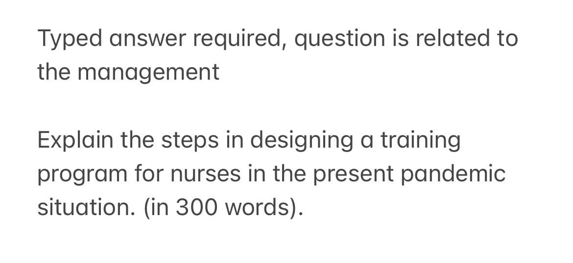 Typed answer required, question is related to
the management
Explain the steps in designing a training
program for nurses in the present pandemic
situation. (in 300 words).
