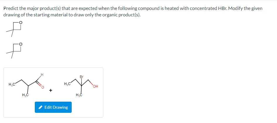 Predict the major product(s) that are expected when the following compound is heated with concentrated HBr. Modify the given
drawing of the starting material to draw only the organic product(s).
f
P
H₂C
H
Z.
H₂C
H₂C
Edit Drawing
Br
H₂C
OH
