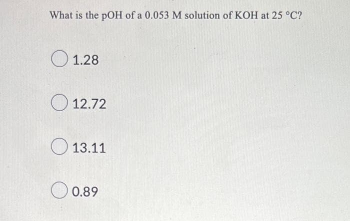 What is the pOH of a 0.053 M solution of KOH at 25 °C?
1.28
12.72
13.11
0.89