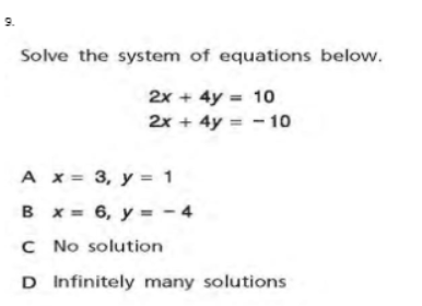 9.
Solve the system of equations below.
2x + 4y = 10
2x + 4y = - 10
A x= 3, y = 1
B x = 6, y = - 4
C No solution
D Infinitely many solutions
