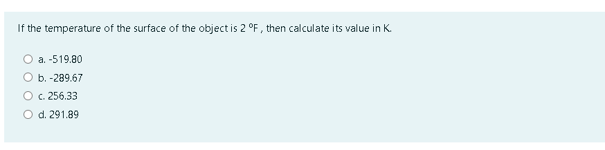 If the temperature of the surface of the object is 2 °F , then calculate its value in K.
a. -519.80
O b. -289.67
O c. 256.33
O d. 291.89
