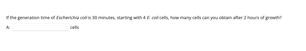 If the generation time of Escherichia coli is 30 minutes, starting with 4 E. coli cells, how many cells can you obtain after 2 hours of growth?
A:
cells