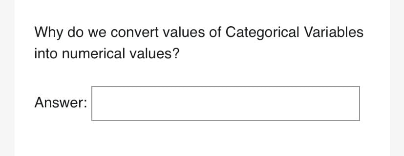 Why do we convert values of Categorical Variables
into numerical values?
Answer:
