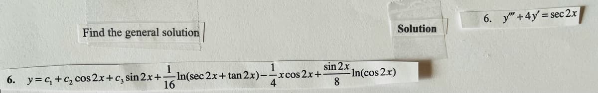 6. y"+4y = sec 2x
/
Find the general solution
Solution
sin 2x.
-In(cos 2x)
8
1
1
6. y= c, +c2 cos 2x+c, sin 2x+In(sec2x+tan 2.x)-xcos 2x+
16
4
