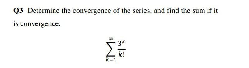 Q3- Determine the convergence of the series, and find the sum if it
is convergence.
00
3k
k!
k=1
