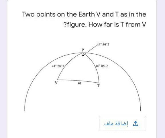 Two points on the Earth V and T as in the
?figure. How far is T from V
43 59.7
41° 28'.7,
46° 08'.2
ث إضافة ملف
