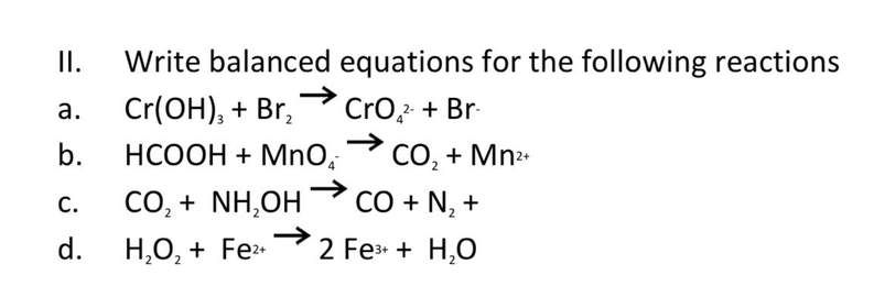II.
Write balanced equations for the following reactions
а.
Cr(OH), + Br,
CrO2 + Br-
b.
HCOOH + MnO, cO, + Mn2
CO, + NH,OH CO + N, +
H,O, + Fe 2 Fe + H,O
С.

