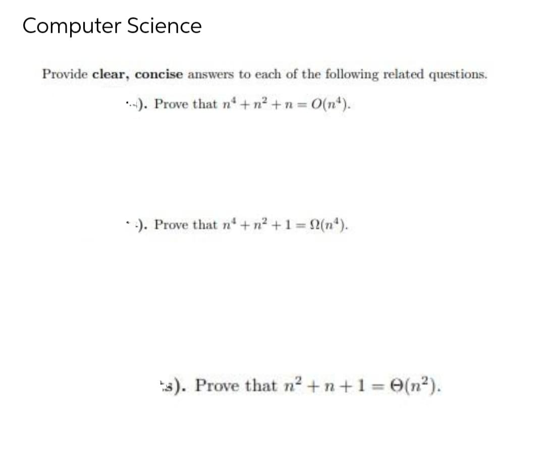 Computer Science
Provide clear, concise answers to each of the following related questions.
-). Prove that n + n² + n = O(n*).
• ). Prove that n'+n? +1 = 2(n*).
3). Prove that n? +n+1 = 0(n²).
