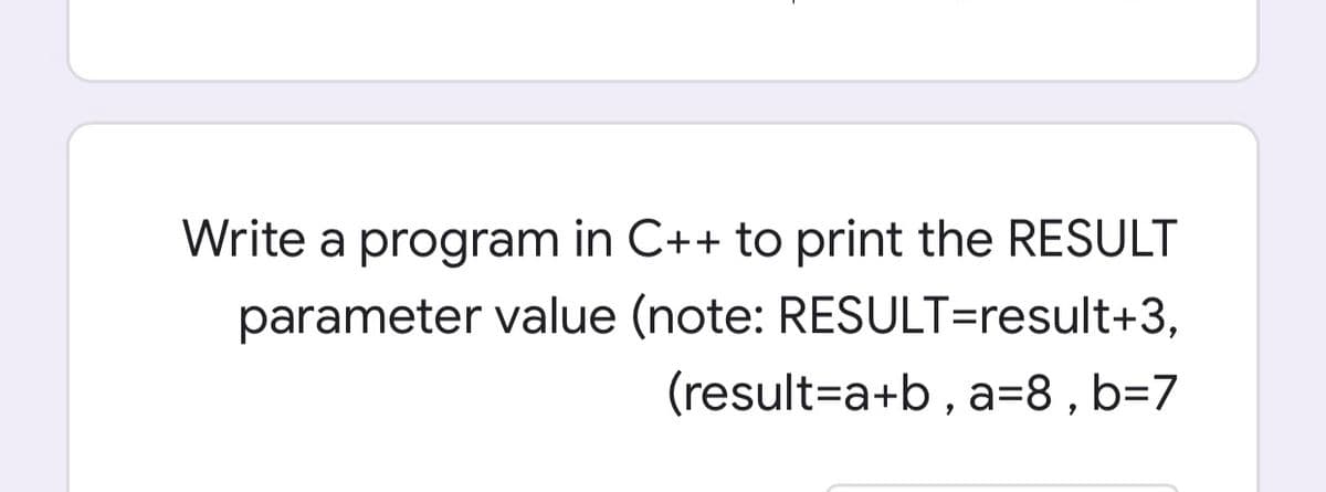 Write a program in C++ to print the RESULT
parameter value (note: RESULT=result+3,
(result=a+b, a=8 , b=7
