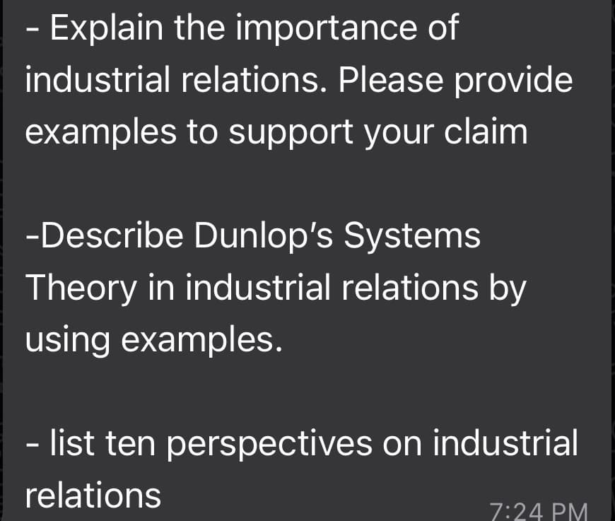- Explain the importance of
industrial relations. Please provide
examples to support your claim
-Describe Dunlop's Systems
Theory in industrial relations by
using examples.
- list ten perspectives on industrial
relations
7:24 PM