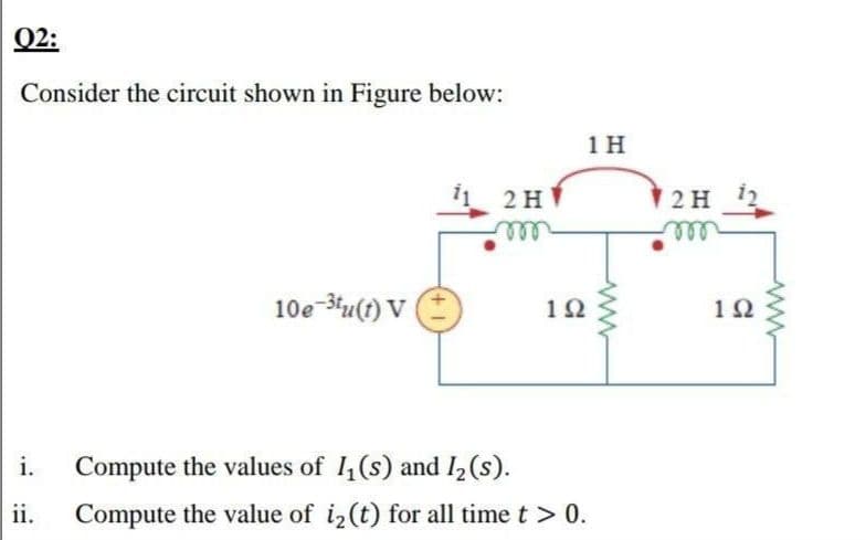 02:
Consider the circuit shown in Figure below:
1 H
2 H
ll
2 H 12
all
10e-34u(1) V
12
1Ω
i.
Compute the values of 1,(s) and I2(s).
ii.
Compute the value of i2 (t) for all time t > 0.
