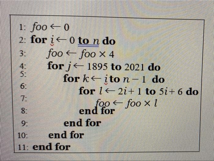 1: foo 0
2: for i0 to n do
foo foo x 4
for j 1895 to 2021 do
for k ito n –1 do
for l2i+ 1 to 5i+ 6 do
3:
4:
||
61
7:
foo foo xl
8:
end for
end for
10:
end for
11: end for
