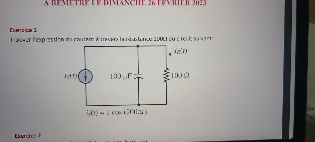 A REMETRE LE DIMANCHE 26 FEVRIER 2023
Exercice 1
Trouver l'expression du courant à travers la résistance 1000 du circuit suivant :
ir(t)
Exercice 2
is(t)
100 µF
HF
is(t) = 1 cos (200πt)
circuit suivant
100 Ω
