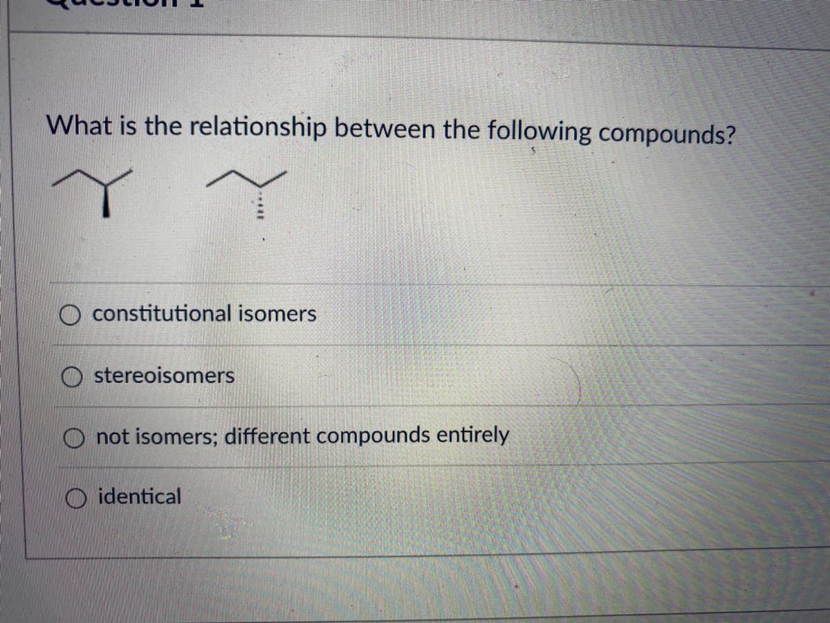 What is the relationship between the following compounds?
Y
constitutional isomers
stereoisomers
O not isomers; different compounds entirely
identical