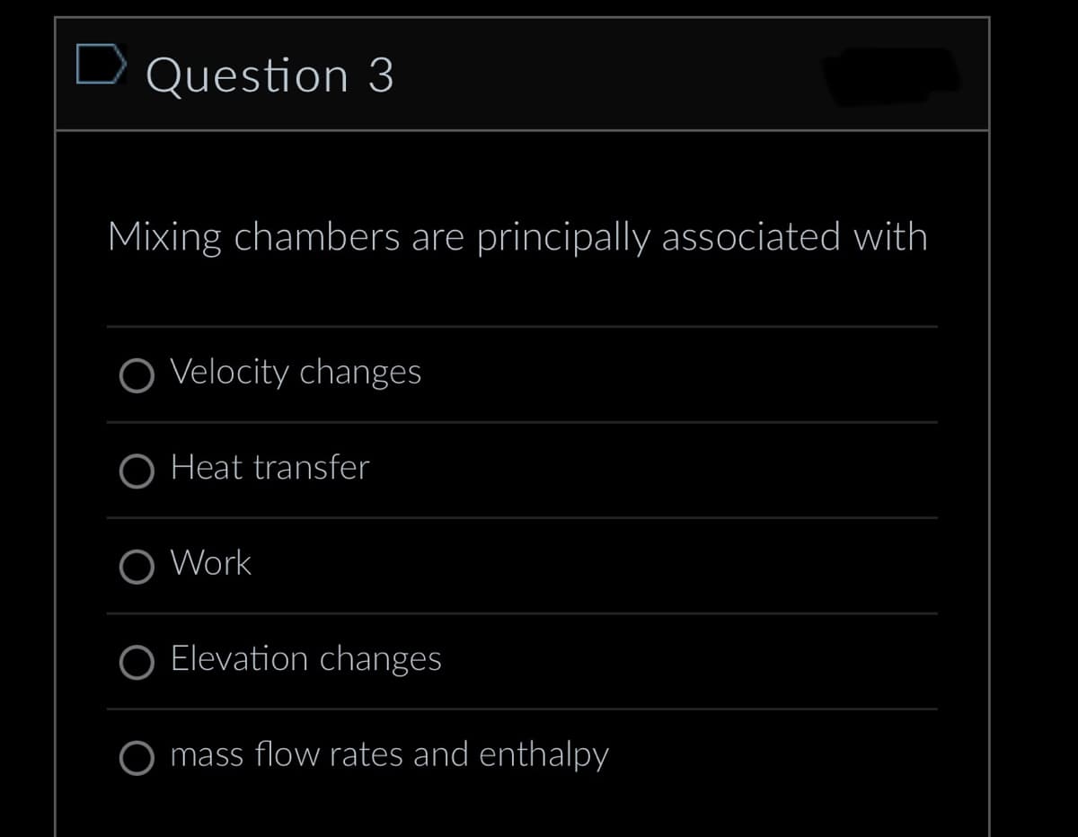 D Question 3
Mixing chambers are principally associated with
O Velocity changes
Heat transfer
O Work
O Elevation changes
mass flow rates and enthalpy