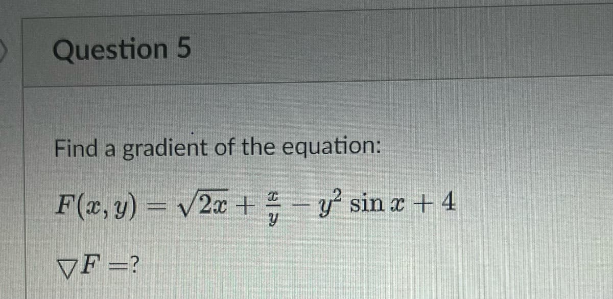 Question 5
Find a gradient of the equation:
F(x, y) = v2x +
y sin x + 4
%3D
VF =?
