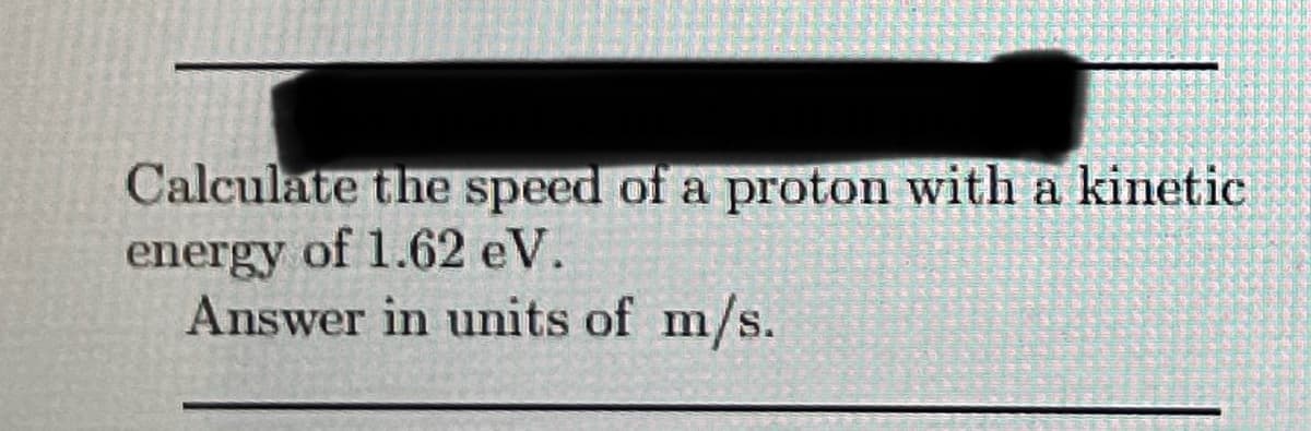 Calculate the speed of a proton with a kinetic
energy of 1.62 eV.
Answer in units of m/s.
