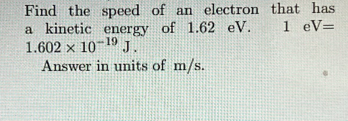 Find the speed of an electron that has
a kinetic energy of 1.62 eV.
1.602 x 10 J.
Answer in units of m/s.
1 eV=
19
