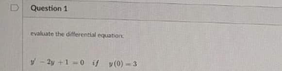 Question 1
evaluate the differential equation
- 2y +1 0 if y(0) = 3
