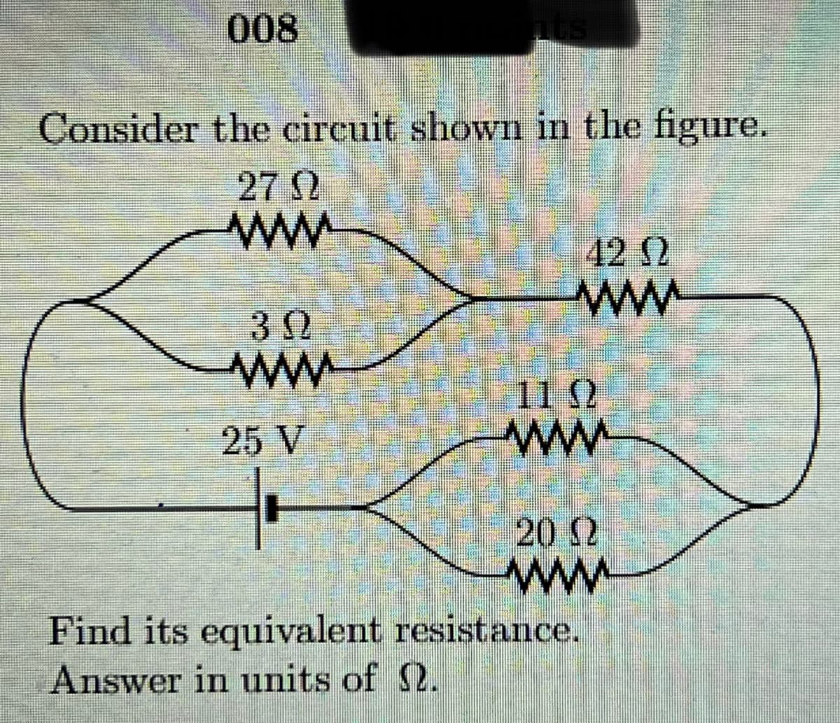 008
Consider the circuit showm in the figure.
27
ww
42 2
ww
112
ww-
25 V
20 S2
ww-
Find its equivalent resistance.
Answer in units of 2.
