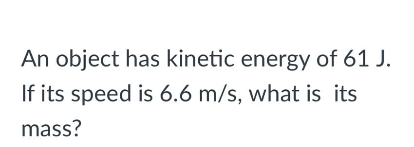 An object has kinetic energy of 61 J.
If its speed is 6.6 m/s, what is its
mass?

