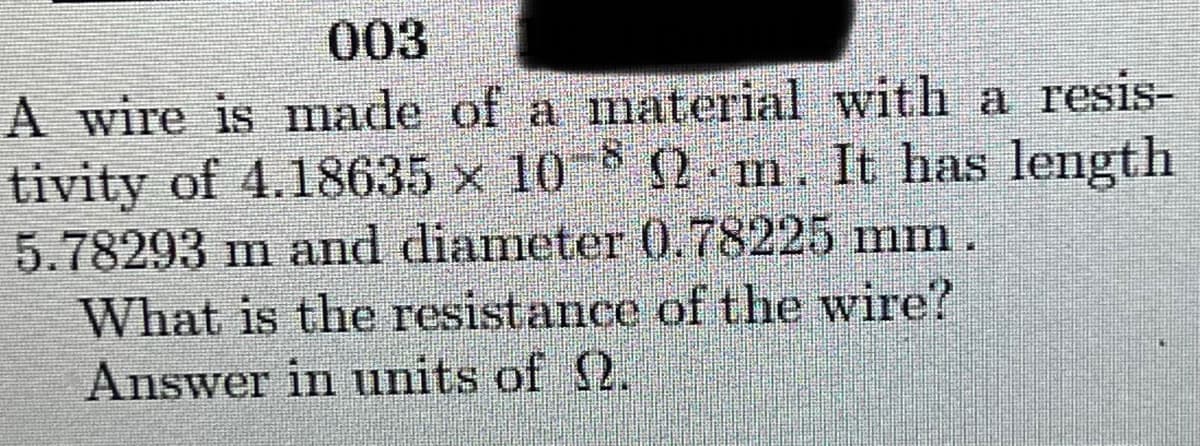 003
A wire is made of a material with a resis-
tivity of 4.18635 x 10 2 - m. It has length
5.78293 m and diameter 0.78225 mm.
What is the resistance of the wire?
Answer in units of 2.
