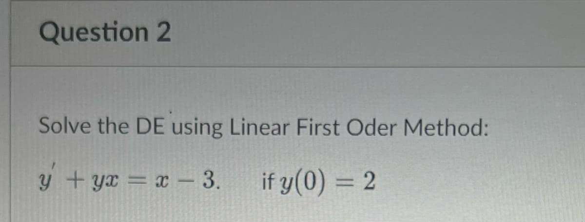 Question 2
Solve the DE using Linear First Oder Method:
y + yx = x - 3.
if y (0) = 2
%3D
