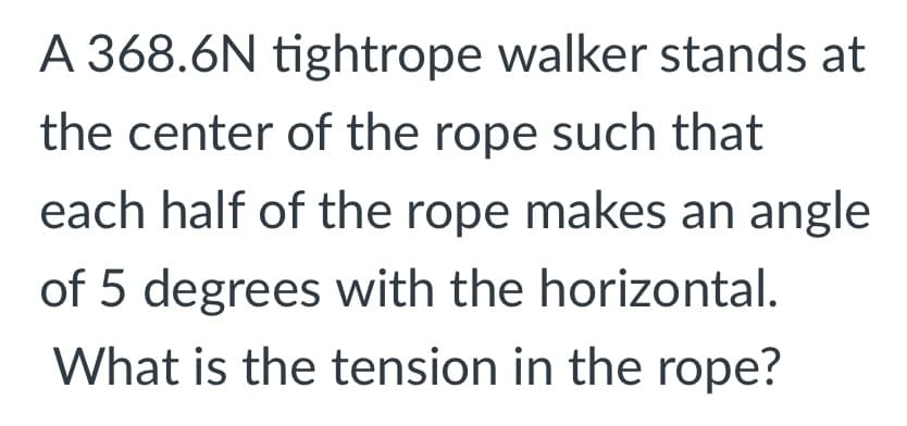A 368.6N tightrope walker stands at
the center of the rope such that
each half of the rope makes an angle
of 5 degrees with the horizontal.
What is the tension in the rope?
