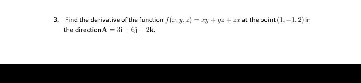 3. Find the derivative of the function f(x, y, z) = xy + yz + za at the point (1,-1, 2) in
3i+ 6j - 2k.
the direction A = 3