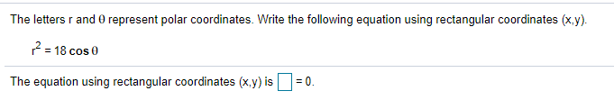 The letters r and 0 represent polar coordinates. Write the following equation using rectangular coordinates (x.y).
2 = 18 cos 0
The equation using rectangular coordinates (x.y) is
= 0.
