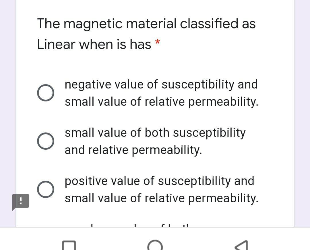 The magnetic material classified as
Linear when is has *
negative value of susceptibility and
small value of relative permeability.
small value of both susceptibility
and relative permeability.
positive value of susceptibility and
small value of relative permeability.
