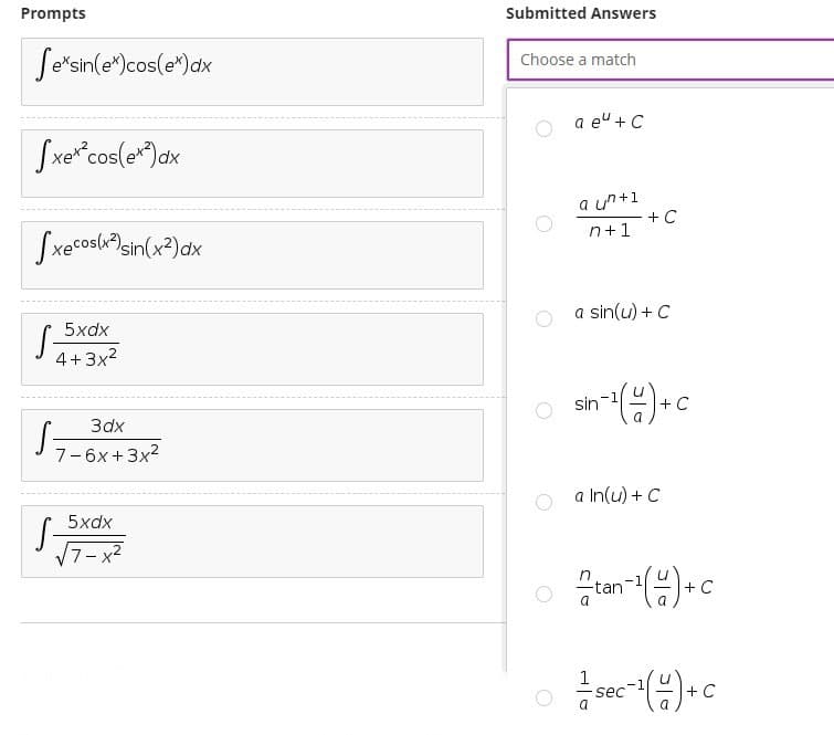 Prompts
Submitted Answers
Se'sin(e")cos(e*) dx
Choose a match
a eu + C
Sxer"cos(e")ax
a un+1
+ C
n+1
a sin(u) + C
5xdx
4+3x2
sin
C
Зах
7-6x + 3x2
a In(u) + C
5xdx
17-x2
-tan
a
+ C
sec
a
