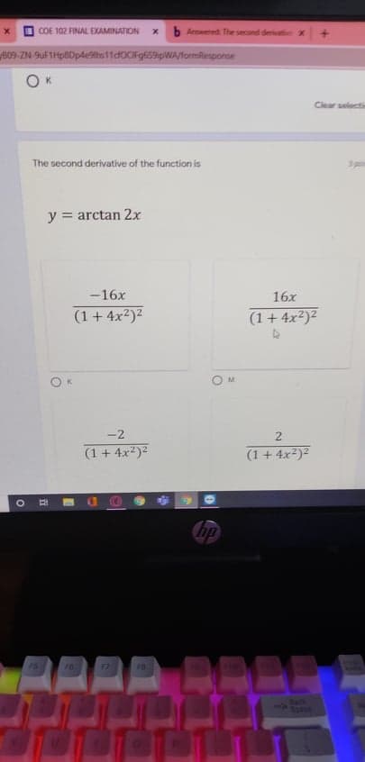 COE 102 FINAL EXAMINATION
x b Anwered The second deration x
B09-ZN-SuF1Hp8Dp4eAha11d0CIFg659ipWA/formResponse
Clear selecti
The second derivative of the function is
3pom
y = arctan 2x
-16x
16x
(1+ 4x²)2
(1+ 4x²)²
K.
M.
-2
2
(1 + 4x)2
(1 + 4x²)²
hp
FS
77
T0
HOL
Space
