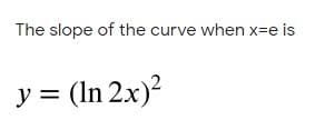 The slope of the curve when x=e is
y = (In 2x)?

