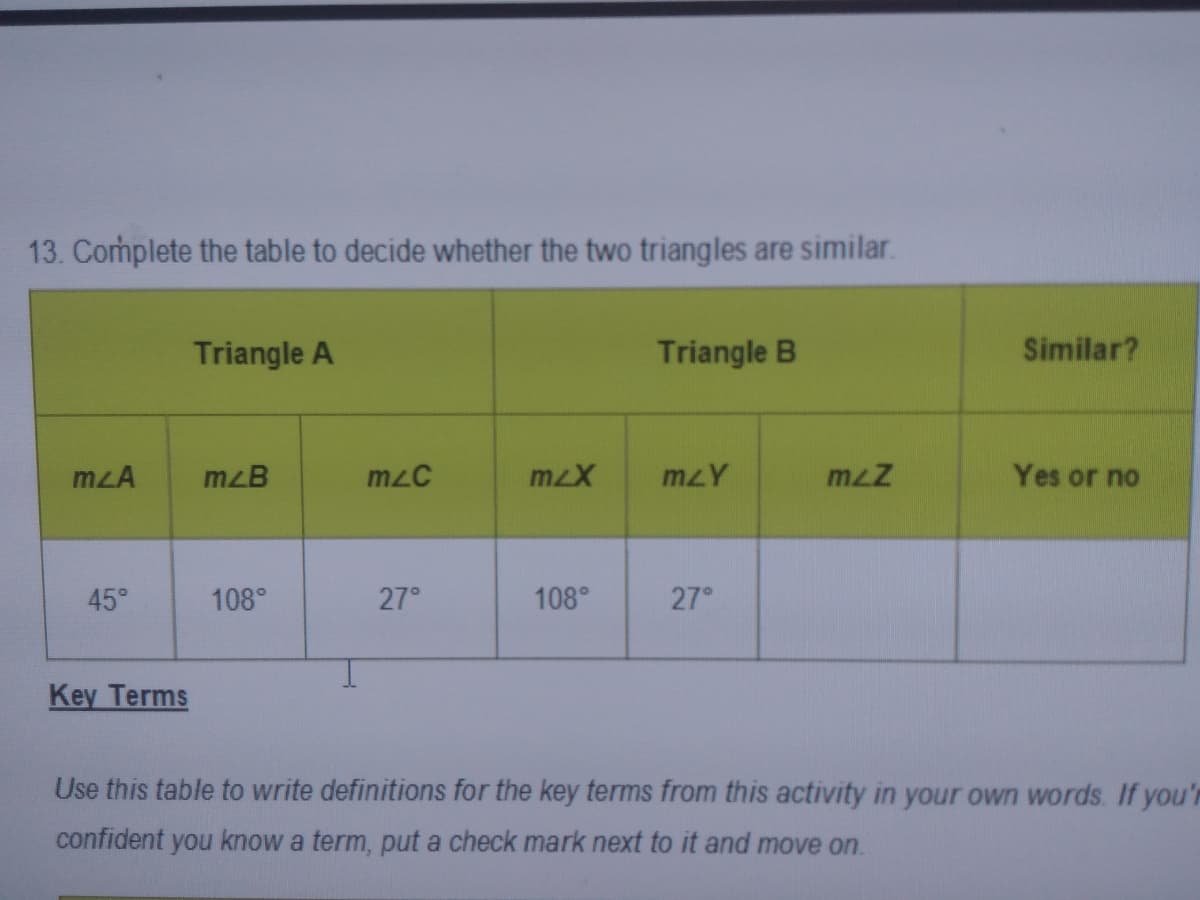 13. Complete the table to decide whether the two triangles are similar.
Triangle A
Triangle B
Similar?
mzA
mzB
mzC
mzY
Yes or no
45°
108°
27°
108°
27°
Key Terms
Use this table to write definitions for the key terms from this activity in your own words. If you'r
confident you know a term, put a check mark next to it and move on.
