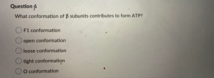 Question 6
What conformation of B subunits contributes to form ATP?
F1 conformation
O open conformation
loose conformation
tight conformation
O conformation

