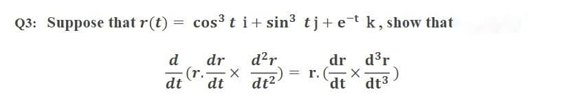 Q3: Suppose that r(t) = cos3 t i+ sin3 tj+ et k, show that
d?r
di?
d
dr
d3r
(r.-
X-
dt
dr
= r. (- X·
dtdt3
dt
dt2-
