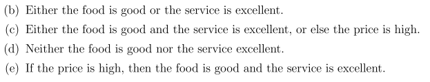 (b) Either the food is good or the service is excellent.
(c) Either the food is good and the service is excellent, or else the price is high.
(d) Neither the food is good nor the service excellent.
(e) If the price is high, then the food is good and the service is excellent.