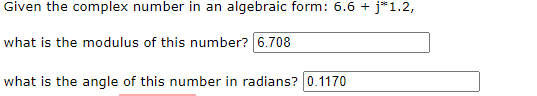 Given the complex number in an algebraic form: 6.6 + j*1.2,
what is the modulus of this number? 6.708
what is the angle of this number in radians? 0.1170
