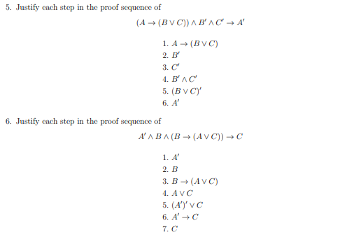 5. Justify each step in the proof sequence of
(A → (BVC)) AB'AC'→A'
1. A → (BVC)
2. B
3. C
4. B'AC
5. (BVC)'
6. A'
6. Justify each step in the proof sequence of
A'ABA(B(AVC)) → C
1. A'
2. B
3. B→ (AVC)
4. AVC
5. (A')' VC
6. A'→ C
7. C