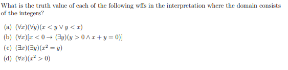 What is the truth value of each of the following wffs in the interpretation where the domain consists
of the integers?
(x>h ^ h>x) (hA) (TA) (™)
(b) (Vr) [r <0 (y) (y>0^x+y=0)]
(h=zx) (hĒ)(x) (³)
(d) (Vx)(x² > 0)