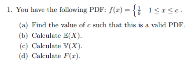 1. You have the following PDF: f(x) = {
1≤x≤e.
(a) Find the value of c such that this is a valid PDF.
(b) Calculate E(X).
(c) Calculate V(X).
(d) Calculate F(x).