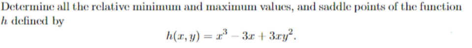 Determine all the relative minimum and maximum values, and saddle points of the function
h defined by
h(x, y) = x* – 3r + 3xy².
%3D
