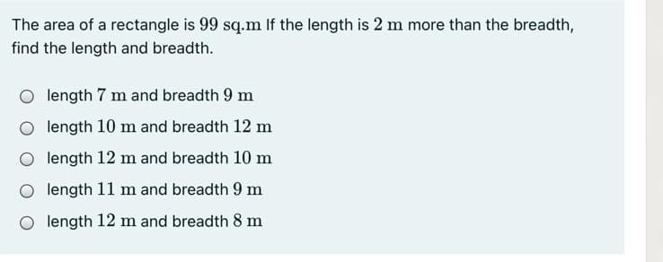 The area of a rectangle is 99 sq.m If the length is 2 m more than the breadth,
find the length and breadth.
length 7 m and breadth 9 m
O length 10 m and breadth 12 m
length 12 m and breadth 10 m
O length 11 m and breadth 9 m
O length 12 m and breadth 8 m
